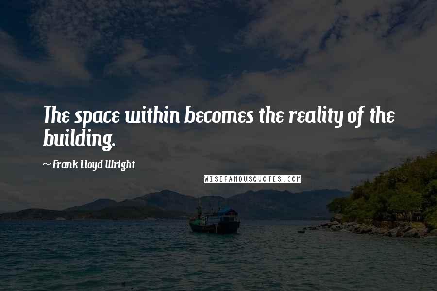 Frank Lloyd Wright Quotes: The space within becomes the reality of the building.