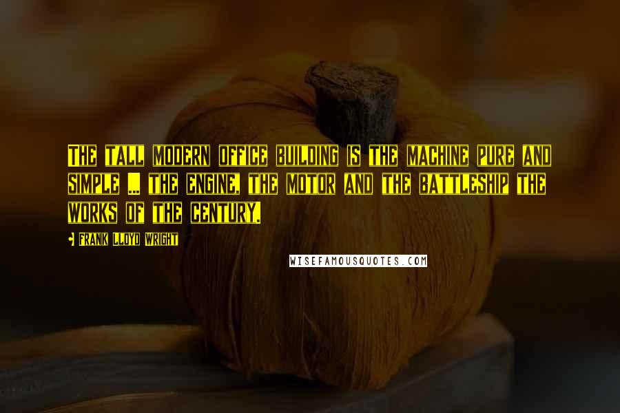 Frank Lloyd Wright Quotes: The tall modern office building is the machine pure and simple ... the engine, the motor and the battleship the works of the century.
