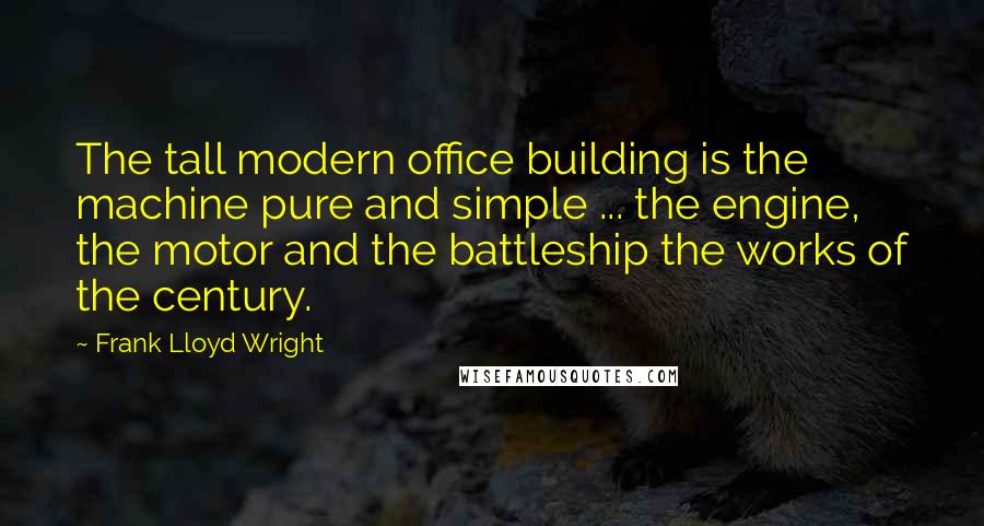 Frank Lloyd Wright Quotes: The tall modern office building is the machine pure and simple ... the engine, the motor and the battleship the works of the century.