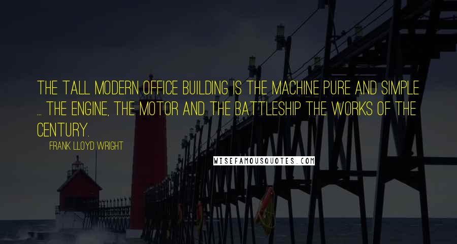 Frank Lloyd Wright Quotes: The tall modern office building is the machine pure and simple ... the engine, the motor and the battleship the works of the century.