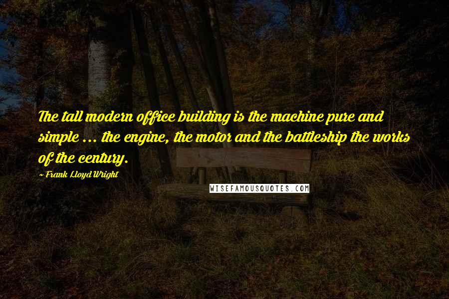 Frank Lloyd Wright Quotes: The tall modern office building is the machine pure and simple ... the engine, the motor and the battleship the works of the century.