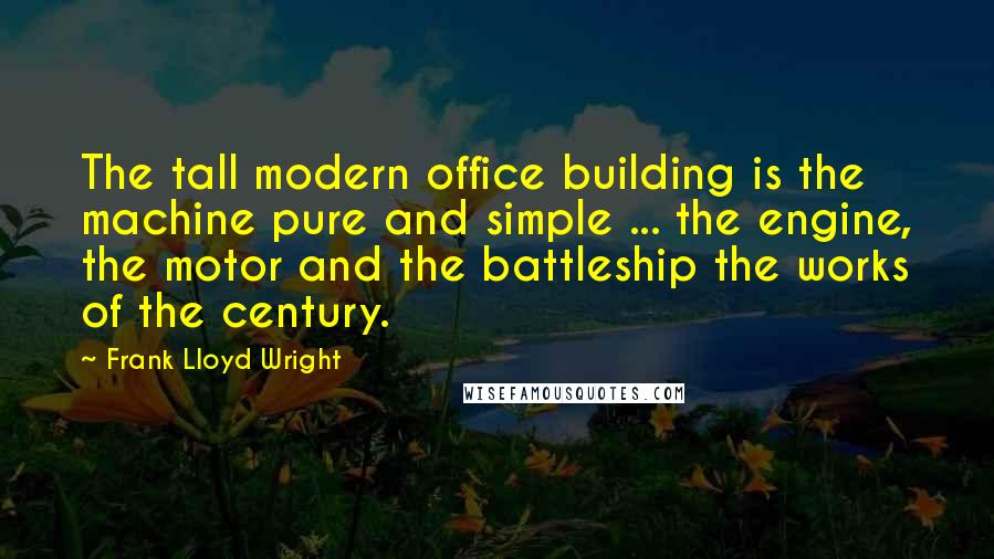 Frank Lloyd Wright Quotes: The tall modern office building is the machine pure and simple ... the engine, the motor and the battleship the works of the century.