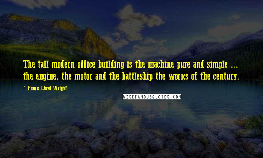 Frank Lloyd Wright Quotes: The tall modern office building is the machine pure and simple ... the engine, the motor and the battleship the works of the century.