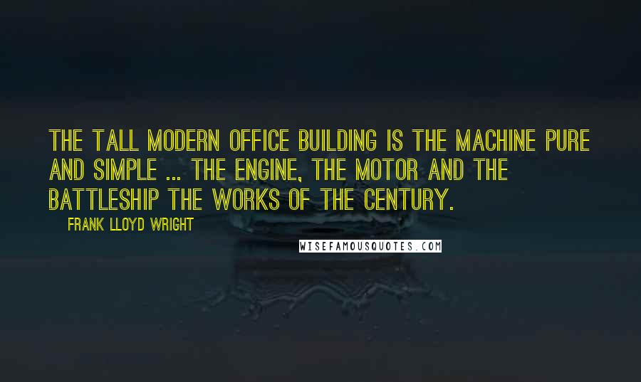 Frank Lloyd Wright Quotes: The tall modern office building is the machine pure and simple ... the engine, the motor and the battleship the works of the century.