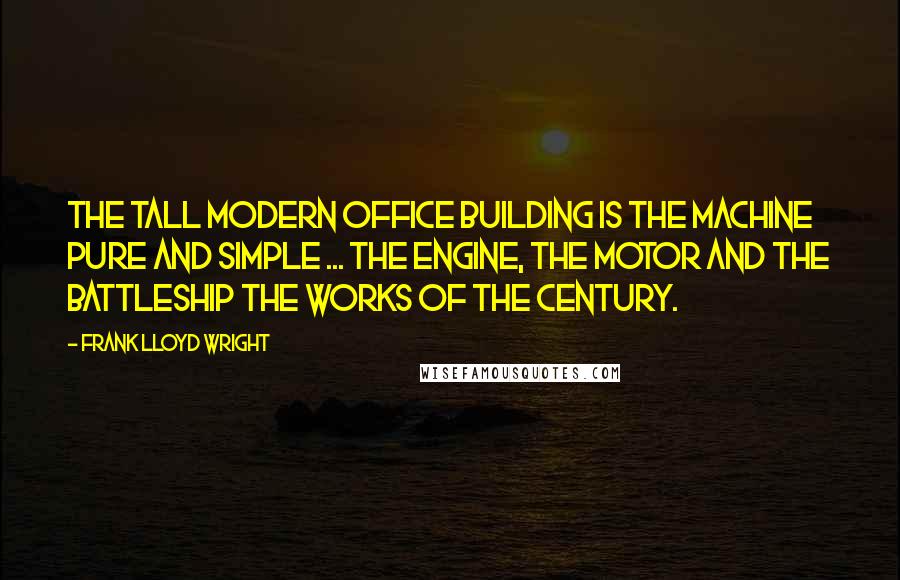 Frank Lloyd Wright Quotes: The tall modern office building is the machine pure and simple ... the engine, the motor and the battleship the works of the century.