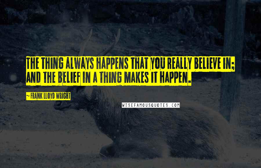 Frank Lloyd Wright Quotes: The thing always happens that you really believe in; and the belief in a thing makes it happen.
