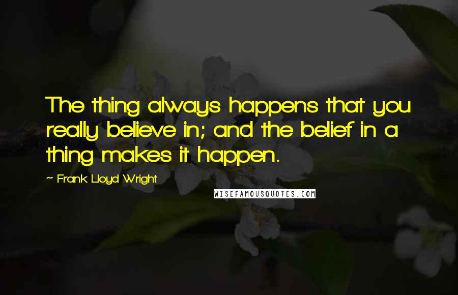 Frank Lloyd Wright Quotes: The thing always happens that you really believe in; and the belief in a thing makes it happen.