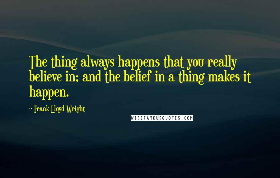 Frank Lloyd Wright Quotes: The thing always happens that you really believe in; and the belief in a thing makes it happen.