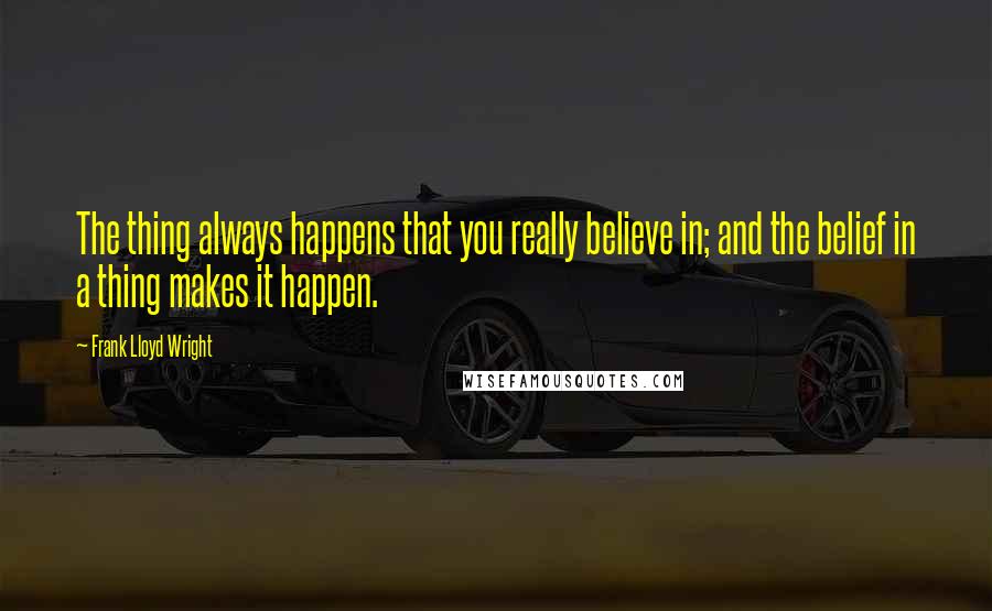 Frank Lloyd Wright Quotes: The thing always happens that you really believe in; and the belief in a thing makes it happen.