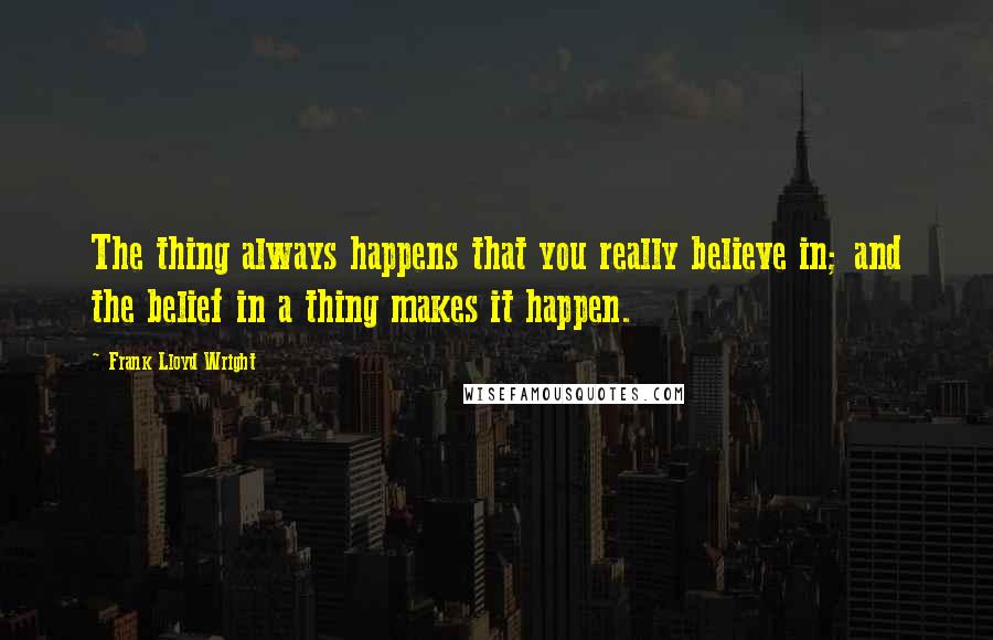 Frank Lloyd Wright Quotes: The thing always happens that you really believe in; and the belief in a thing makes it happen.