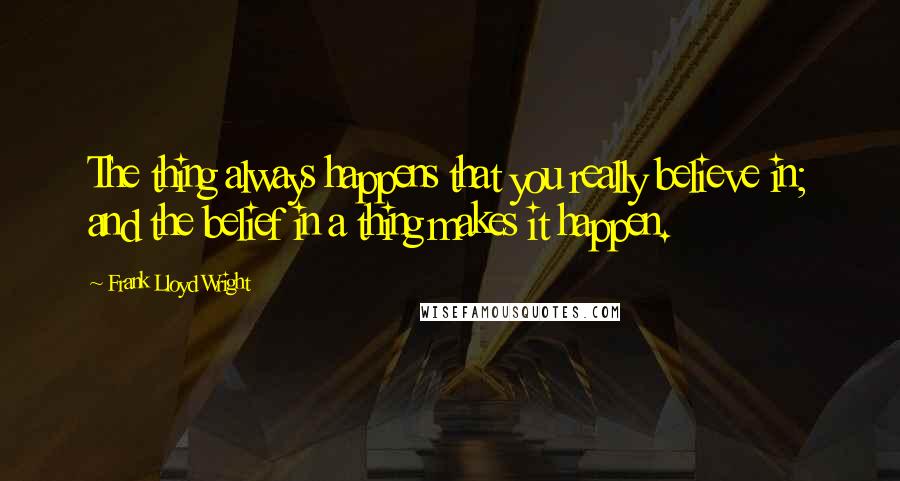 Frank Lloyd Wright Quotes: The thing always happens that you really believe in; and the belief in a thing makes it happen.