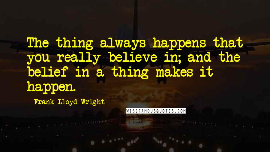 Frank Lloyd Wright Quotes: The thing always happens that you really believe in; and the belief in a thing makes it happen.