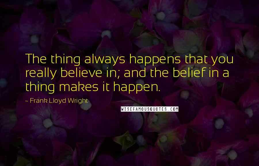 Frank Lloyd Wright Quotes: The thing always happens that you really believe in; and the belief in a thing makes it happen.