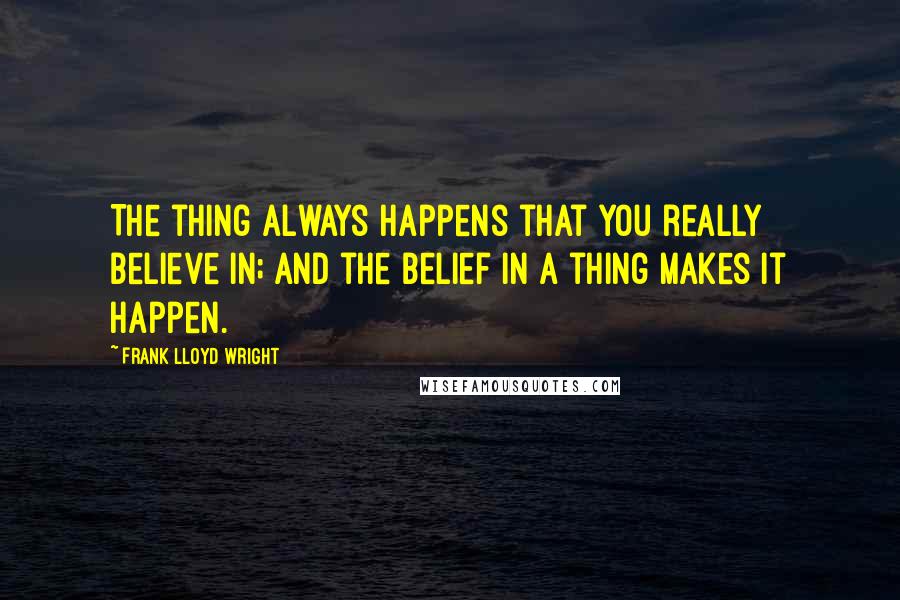 Frank Lloyd Wright Quotes: The thing always happens that you really believe in; and the belief in a thing makes it happen.