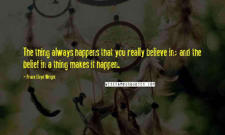 Frank Lloyd Wright Quotes: The thing always happens that you really believe in; and the belief in a thing makes it happen.