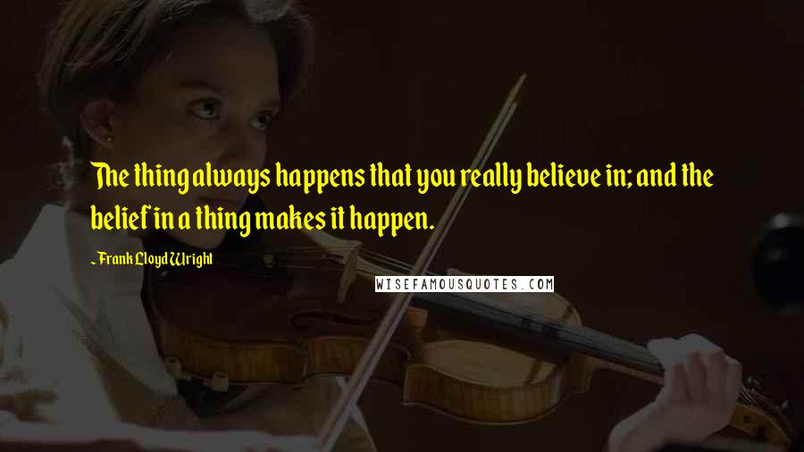 Frank Lloyd Wright Quotes: The thing always happens that you really believe in; and the belief in a thing makes it happen.