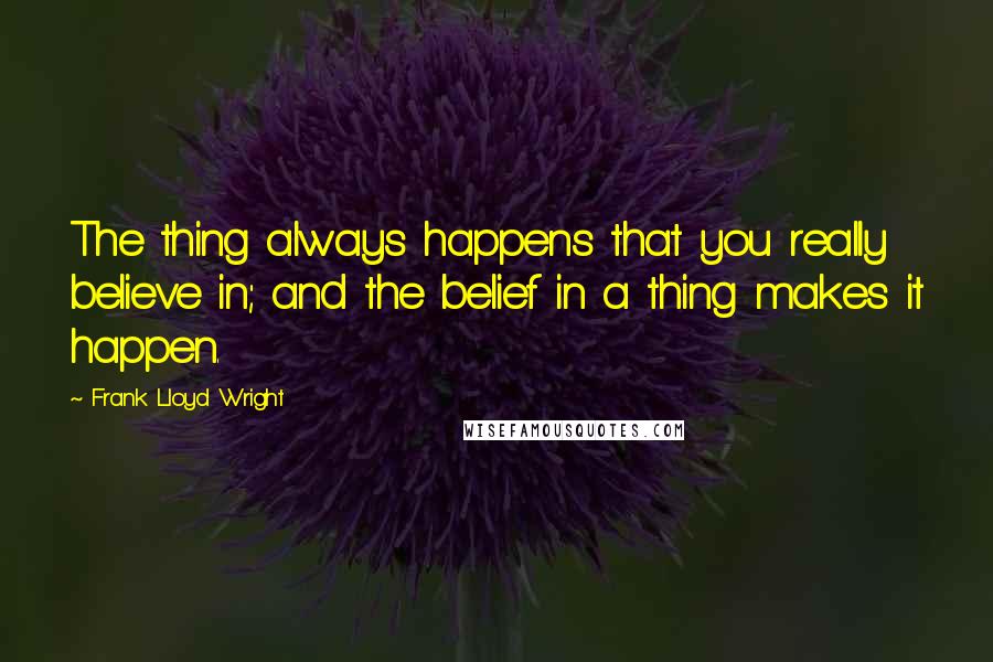 Frank Lloyd Wright Quotes: The thing always happens that you really believe in; and the belief in a thing makes it happen.