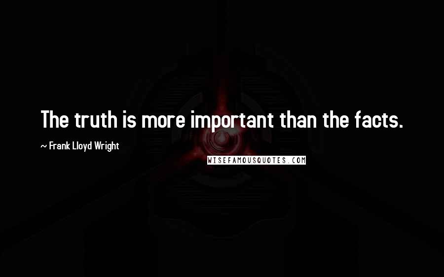 Frank Lloyd Wright Quotes: The truth is more important than the facts.