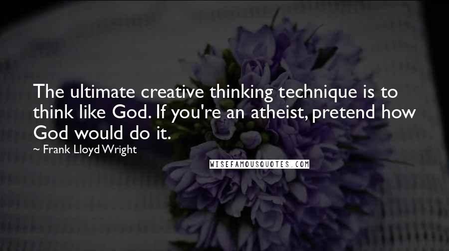 Frank Lloyd Wright Quotes: The ultimate creative thinking technique is to think like God. If you're an atheist, pretend how God would do it.