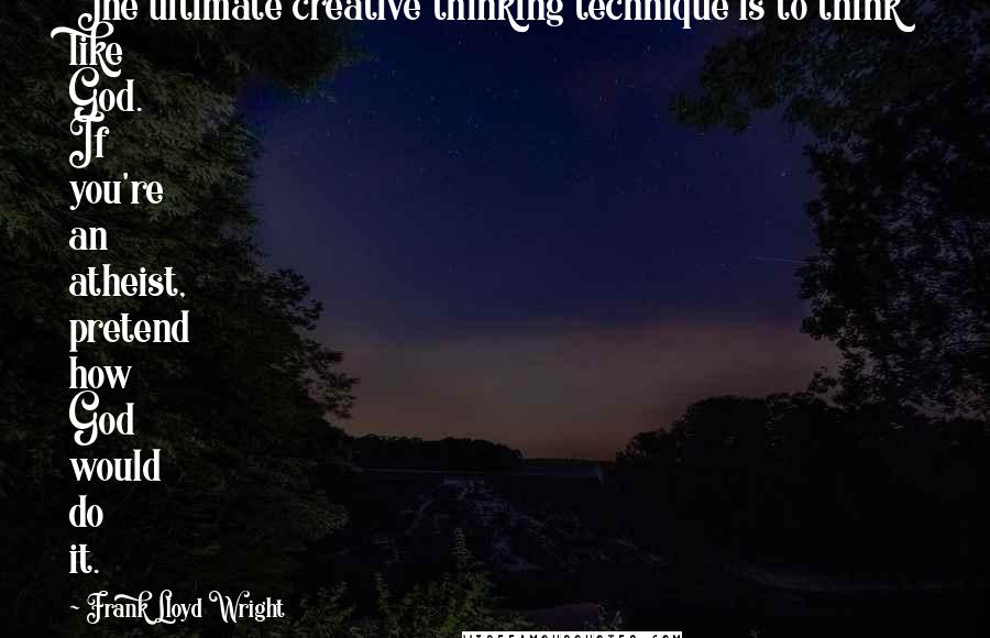 Frank Lloyd Wright Quotes: The ultimate creative thinking technique is to think like God. If you're an atheist, pretend how God would do it.