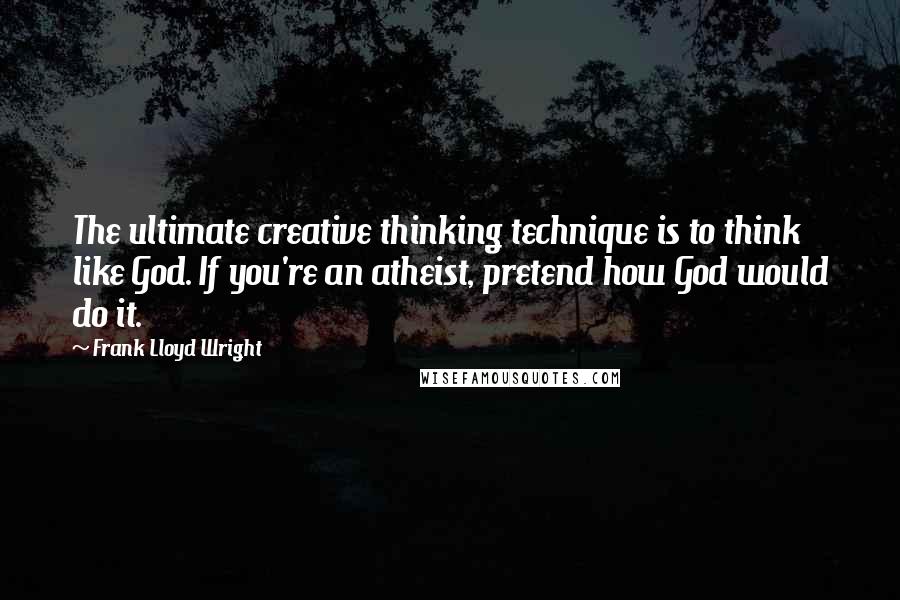 Frank Lloyd Wright Quotes: The ultimate creative thinking technique is to think like God. If you're an atheist, pretend how God would do it.