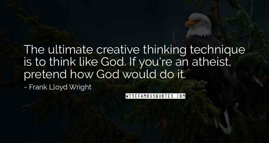 Frank Lloyd Wright Quotes: The ultimate creative thinking technique is to think like God. If you're an atheist, pretend how God would do it.