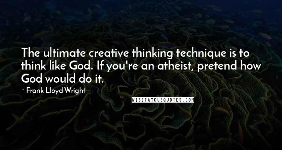 Frank Lloyd Wright Quotes: The ultimate creative thinking technique is to think like God. If you're an atheist, pretend how God would do it.