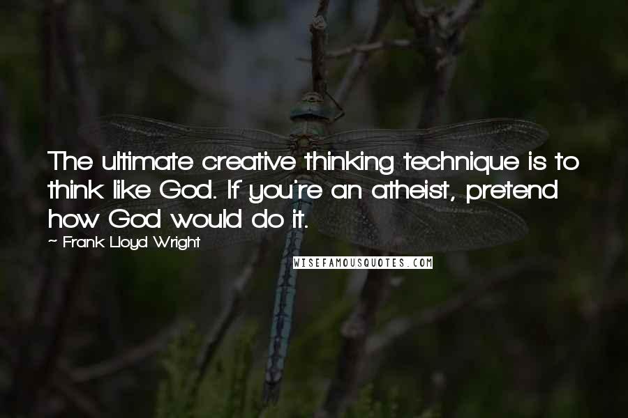 Frank Lloyd Wright Quotes: The ultimate creative thinking technique is to think like God. If you're an atheist, pretend how God would do it.