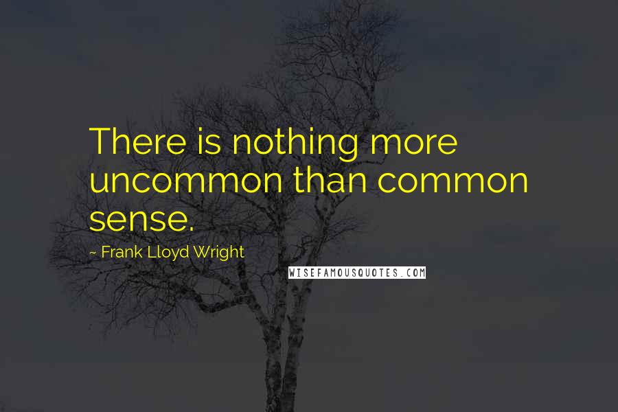 Frank Lloyd Wright Quotes: There is nothing more uncommon than common sense.