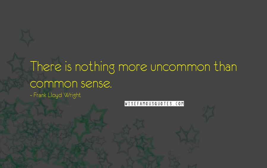 Frank Lloyd Wright Quotes: There is nothing more uncommon than common sense.