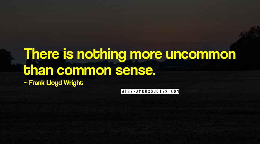 Frank Lloyd Wright Quotes: There is nothing more uncommon than common sense.