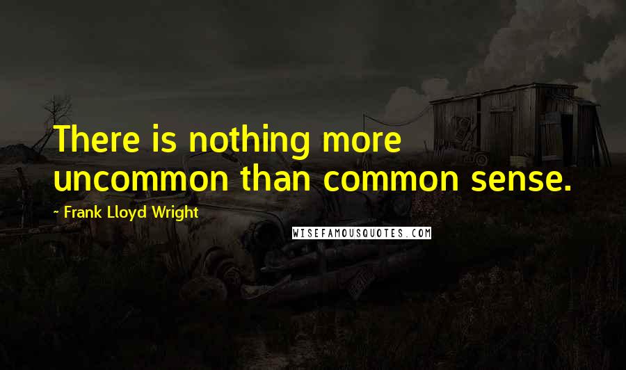 Frank Lloyd Wright Quotes: There is nothing more uncommon than common sense.