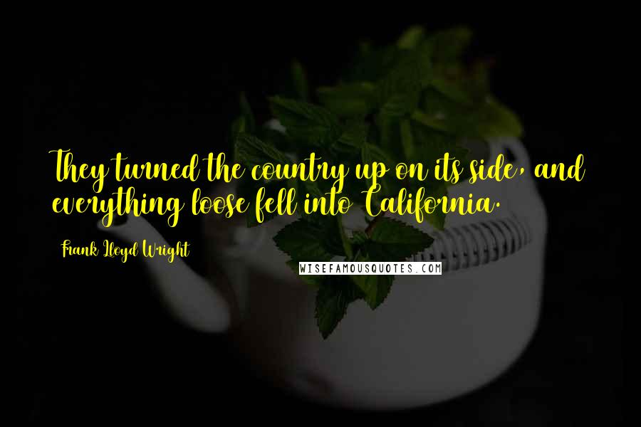 Frank Lloyd Wright Quotes: They turned the country up on its side, and everything loose fell into California.
