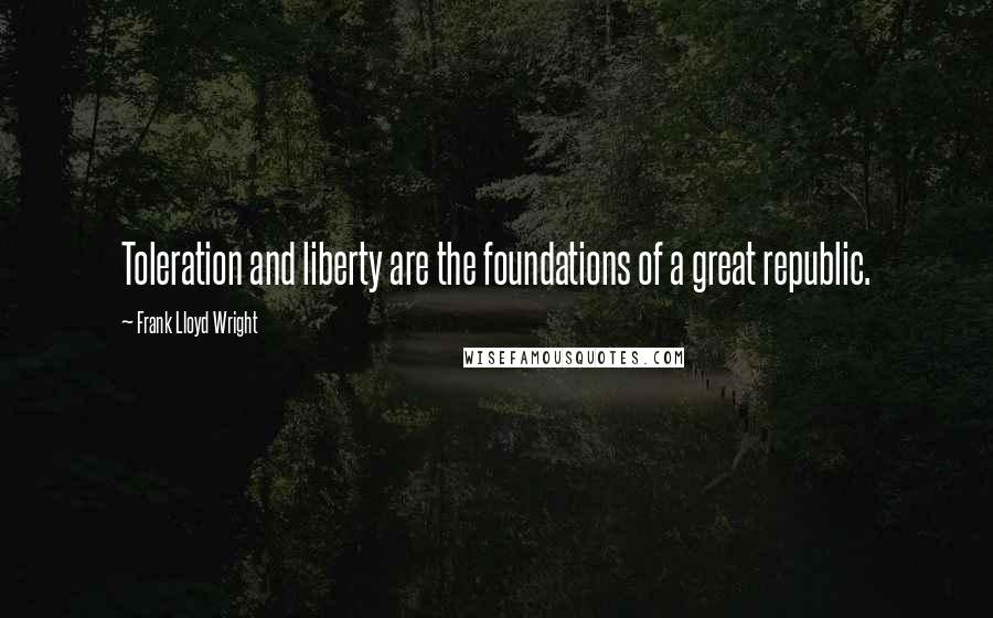 Frank Lloyd Wright Quotes: Toleration and liberty are the foundations of a great republic.