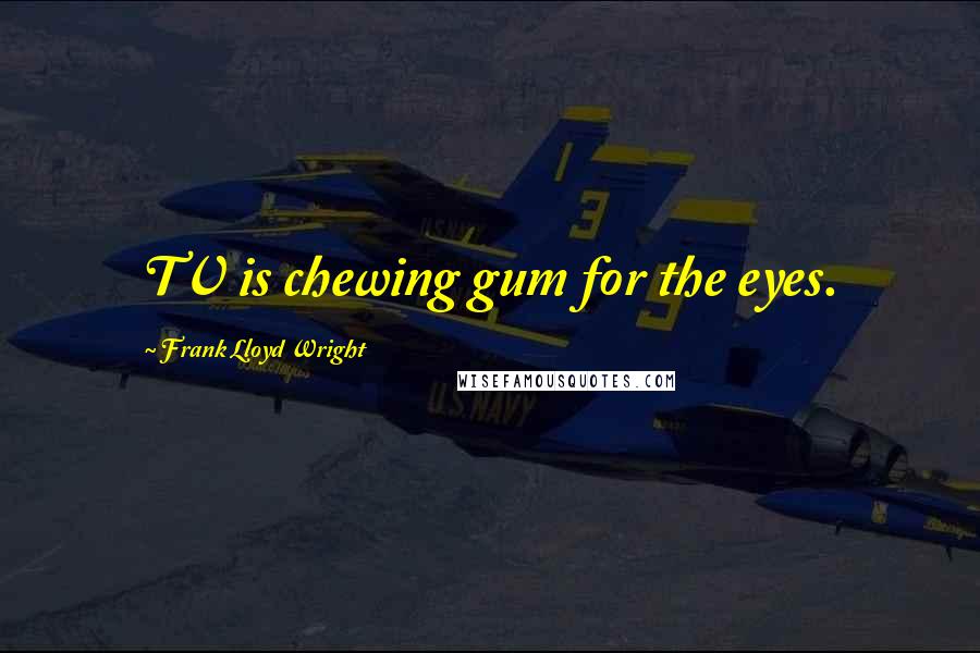 Frank Lloyd Wright Quotes: TV is chewing gum for the eyes.