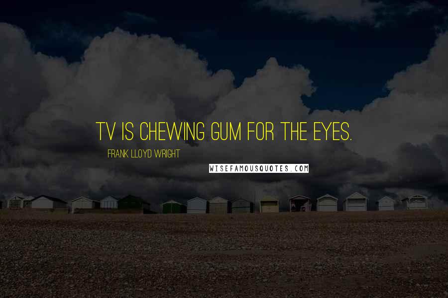 Frank Lloyd Wright Quotes: TV is chewing gum for the eyes.