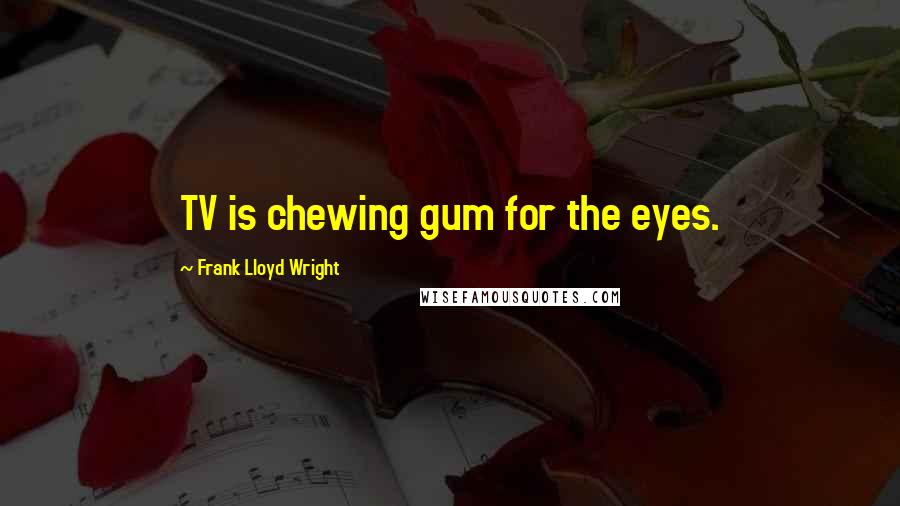 Frank Lloyd Wright Quotes: TV is chewing gum for the eyes.