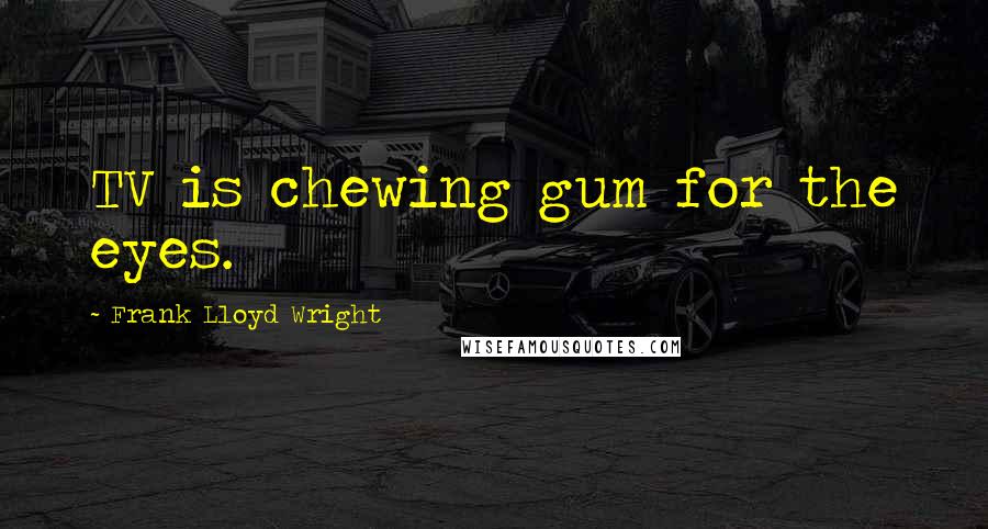 Frank Lloyd Wright Quotes: TV is chewing gum for the eyes.