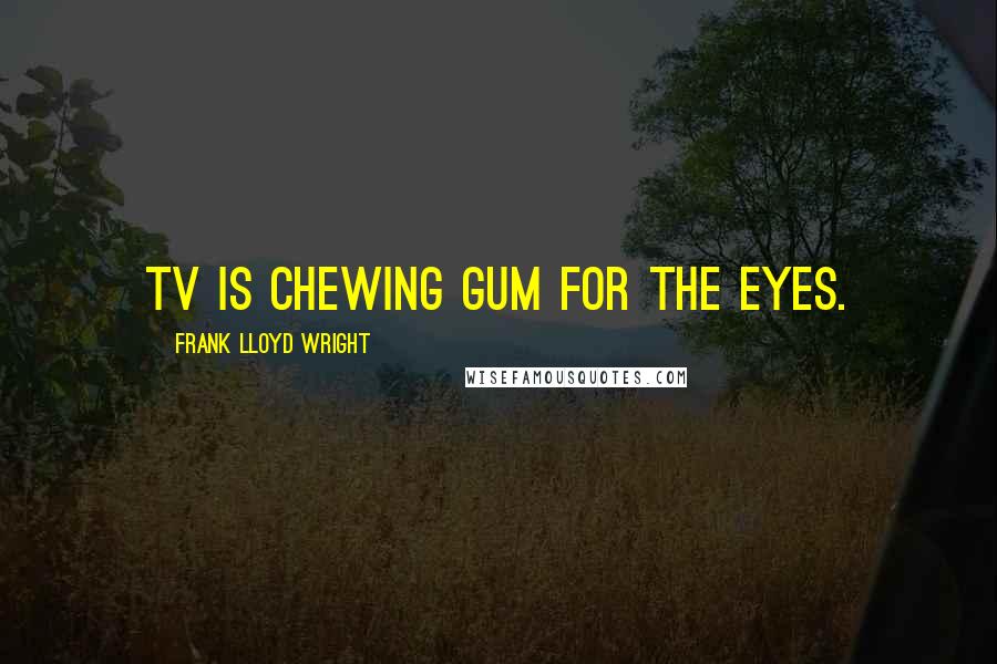 Frank Lloyd Wright Quotes: TV is chewing gum for the eyes.