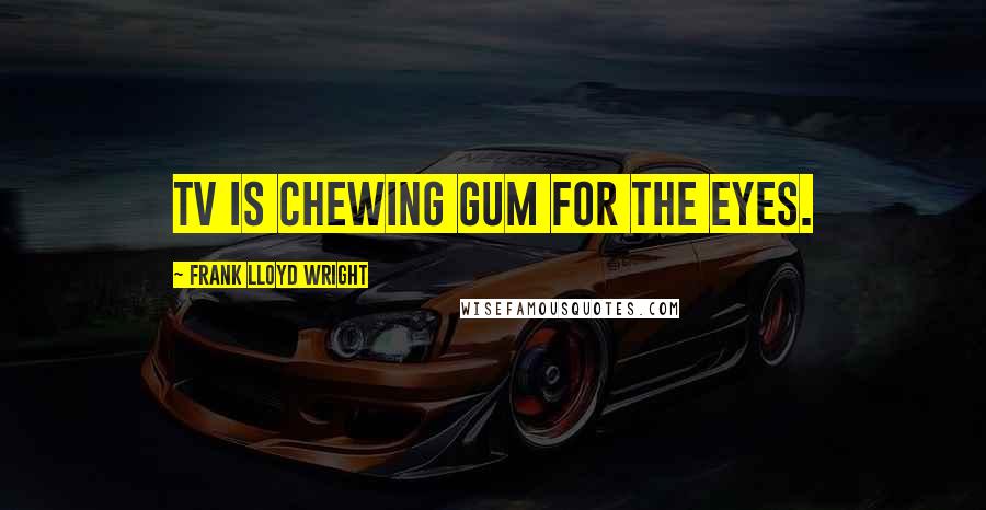 Frank Lloyd Wright Quotes: TV is chewing gum for the eyes.