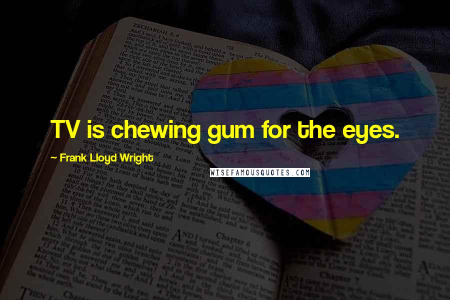 Frank Lloyd Wright Quotes: TV is chewing gum for the eyes.