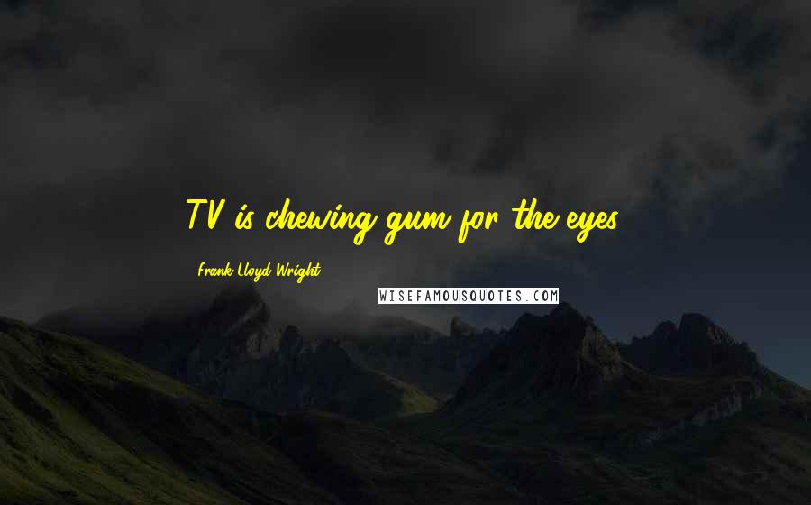Frank Lloyd Wright Quotes: TV is chewing gum for the eyes.