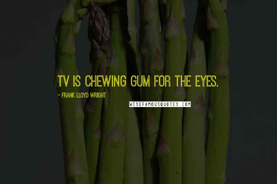 Frank Lloyd Wright Quotes: TV is chewing gum for the eyes.