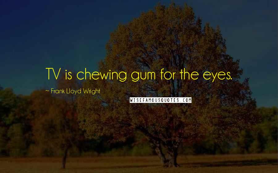 Frank Lloyd Wright Quotes: TV is chewing gum for the eyes.