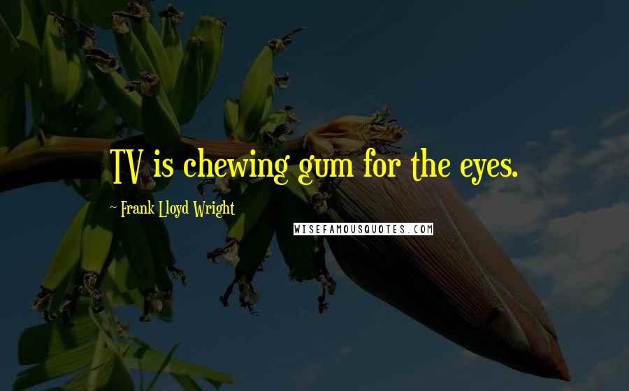 Frank Lloyd Wright Quotes: TV is chewing gum for the eyes.