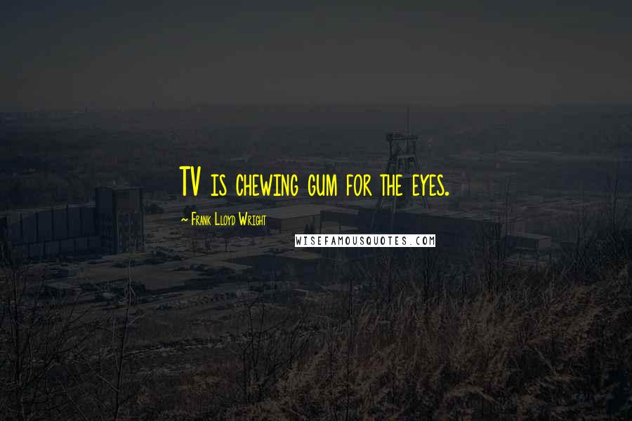 Frank Lloyd Wright Quotes: TV is chewing gum for the eyes.