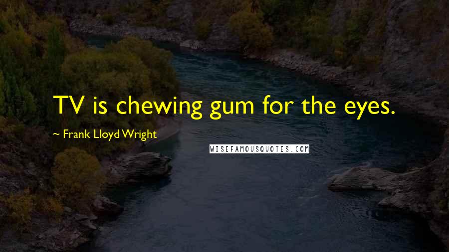 Frank Lloyd Wright Quotes: TV is chewing gum for the eyes.