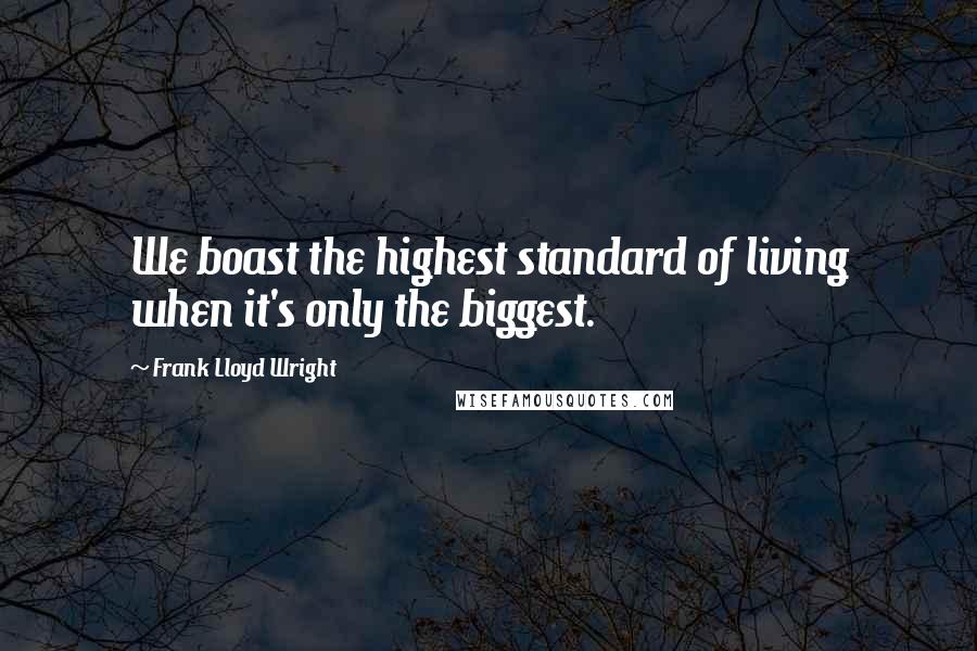 Frank Lloyd Wright Quotes: We boast the highest standard of living when it's only the biggest.