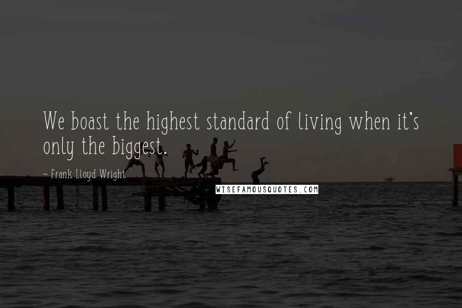 Frank Lloyd Wright Quotes: We boast the highest standard of living when it's only the biggest.