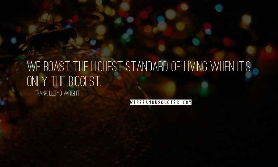Frank Lloyd Wright Quotes: We boast the highest standard of living when it's only the biggest.
